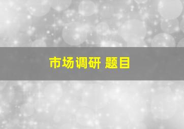 市场调研 题目